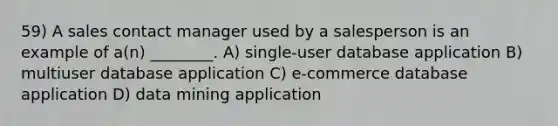 59) A sales contact manager used by a salesperson is an example of a(n) ________. A) single-user database application B) multiuser database application C) e-commerce database application D) data mining application