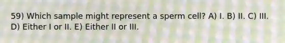 59) Which sample might represent a sperm cell? A) I. B) II. C) III. D) Either I or II. E) Either II or III.