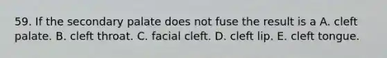 59. If the secondary palate does not fuse the result is a A. cleft palate. B. cleft throat. C. facial cleft. D. cleft lip. E. cleft tongue.