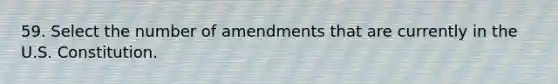 59. Select the number of amendments that are currently in the U.S. Constitution.