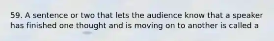 59. A sentence or two that lets the audience know that a speaker has finished one thought and is moving on to another is called a