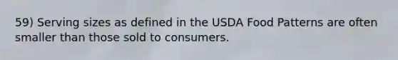 59) Serving sizes as defined in the USDA Food Patterns are often smaller than those sold to consumers.