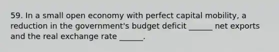 59. In a small open economy with perfect capital mobility, a reduction in the government's budget deficit ______ net exports and the real exchange rate ______.