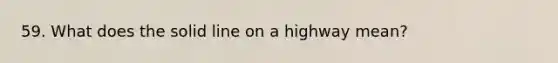 59. What does the solid line on a highway mean?