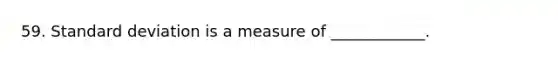 59. Standard deviation is a measure of ____________.