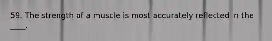 59. The strength of a muscle is most accurately reflected in the ____.