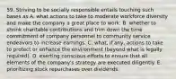 59. Striving to be socially responsible entails touching such bases as A. what actions to take to moderate workforce diversity and make the company a great place to work. B. whether to shrink charitable contributions and trim down the time commitment of company personnel to community service endeavors to increase earnings. C. what, if any, actions to take to protect or enhance the environment (beyond what is legally required). D. exerting conscious efforts to ensure that all elements of the company's strategy are executed diligently. E. prioritizing stock repurchases over dividends.