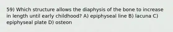 59) Which structure allows the diaphysis of the bone to increase in length until early childhood? A) epiphyseal line B) lacuna C) epiphyseal plate D) osteon