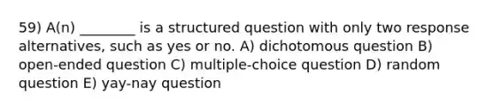 59) A(n) ________ is a structured question with only two response alternatives, such as yes or no. A) dichotomous question B) open-ended question C) multiple-choice question D) random question E) yay-nay question