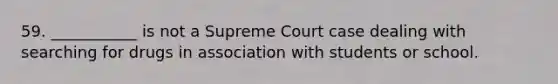 59. ___________ is not a Supreme Court case dealing with searching for drugs in association with students or school.