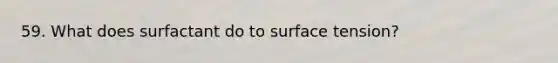 59. What does surfactant do to surface tension?