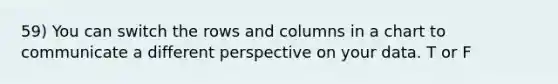 59) You can switch the rows and columns in a chart to communicate a different perspective on your data. T or F