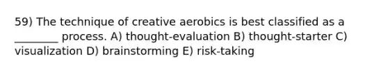 59) The technique of creative aerobics is best classified as a ________ process. A) thought-evaluation B) thought-starter C) visualization D) brainstorming E) risk-taking