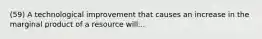 (59) A technological improvement that causes an increase in the marginal product of a resource will...