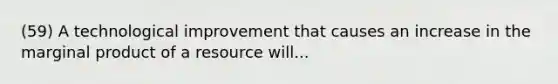 (59) A technological improvement that causes an increase in the marginal product of a resource will...