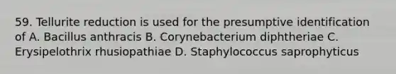 59. Tellurite reduction is used for the presumptive identification of A. Bacillus anthracis B. Corynebacterium diphtheriae C. Erysipelothrix rhusiopathiae D. Staphylococcus saprophyticus