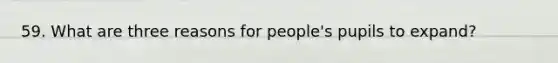 59. What are three reasons for people's pupils to expand?