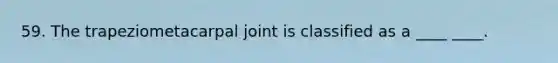 59. The trapeziometacarpal joint is classified as a ____ ____.