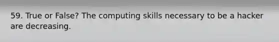 59. True or False? The computing skills necessary to be a hacker are decreasing.