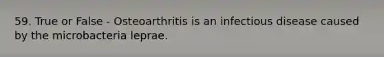 59. True or False - Osteoarthritis is an infectious disease caused by the microbacteria leprae.