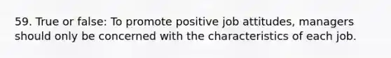 59. True or false: To promote positive job attitudes, managers should only be concerned with the characteristics of each job.