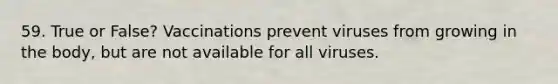 59. True or False? Vaccinations prevent viruses from growing in the body, but are not available for all viruses.