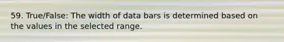 59. True/False: The width of data bars is determined based on the values in the selected range.