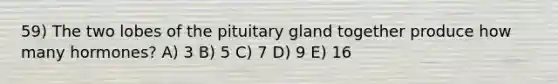 59) The two lobes of the pituitary gland together produce how many hormones? A) 3 B) 5 C) 7 D) 9 E) 16