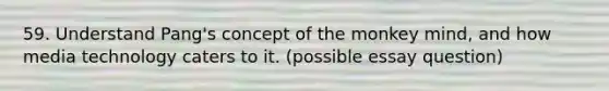 59. Understand Pang's concept of the monkey mind, and how media technology caters to it. (possible essay question)