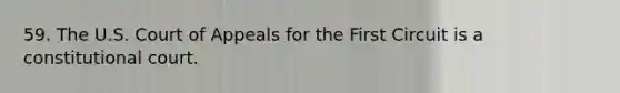 59. The U.S. Court of Appeals for the First Circuit is a constitutional court.
