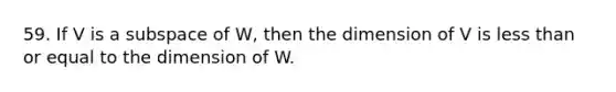 59. If V is a subspace of W, then the dimension of V is less than or equal to the dimension of W.