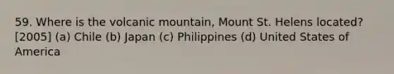 59. Where is the volcanic mountain, Mount St. Helens located? [2005] (a) Chile (b) Japan (c) Philippines (d) United States of America