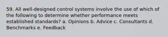 59. All well-designed control systems involve the use of which of the following to determine whether performance meets established standards? a. Opinions b. Advice c. Consultants d. Benchmarks e. Feedback