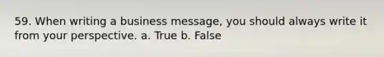 59. When writing a business message, you should always write it from your perspective. a. True b. False