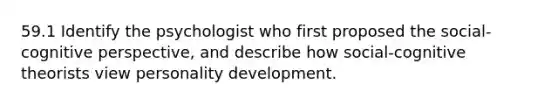 59.1 Identify the psychologist who first proposed the social-cognitive perspective, and describe how social-cognitive theorists view personality development.