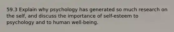 59.3 Explain why psychology has generated so much research on the self, and discuss the importance of self-esteem to psychology and to human well-being.