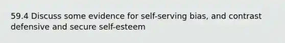 59.4 Discuss some evidence for self-serving bias, and contrast defensive and secure self-esteem