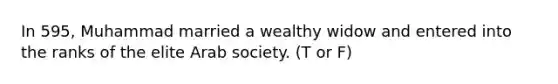 In 595, Muhammad married a wealthy widow and entered into the ranks of the elite Arab society. (T or F)