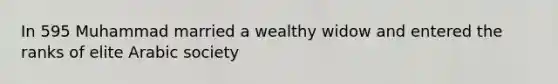 In 595 Muhammad married a wealthy widow and entered the ranks of elite Arabic society