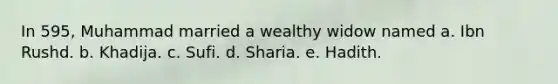 In 595, Muhammad married a wealthy widow named a. Ibn Rushd. b. Khadija. c. Sufi. d. Sharia. e. Hadith.