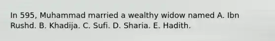 In 595, Muhammad married a wealthy widow named A. Ibn Rushd. B. Khadija. C. Sufi. D. Sharia. E. Hadith.