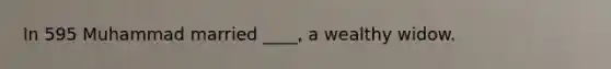 In 595 Muhammad married ____, a wealthy widow.