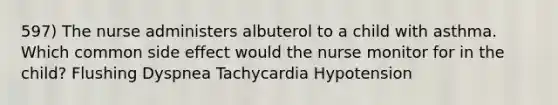 597) The nurse administers albuterol to a child with asthma. Which common side effect would the nurse monitor for in the child? Flushing Dyspnea Tachycardia Hypotension