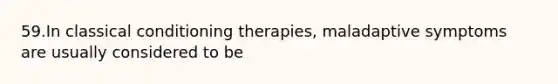 59.In classical conditioning therapies, maladaptive symptoms are usually considered to be