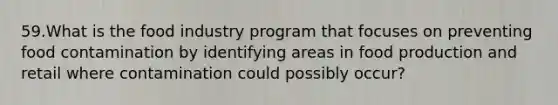 59.What is the food industry program that focuses on preventing food contamination by identifying areas in food production and retail where contamination could possibly occur?