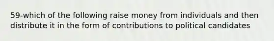 59-which of the following raise money from individuals and then distribute it in the form of contributions to political candidates