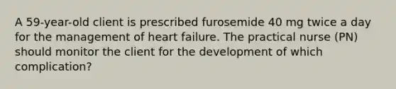 A 59-year-old client is prescribed furosemide 40 mg twice a day for the management of heart failure. The practical nurse (PN) should monitor the client for the development of which complication?