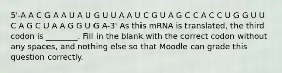 5'-A A C G A A U A U G U U A A U C G U A G C C A C C U G G U U C A G C U A A G G U G A-3' As this mRNA is translated, the third codon is ________. Fill in the blank with the correct codon without any spaces, and nothing else so that Moodle can grade this question correctly.