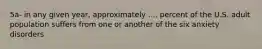 5a- in any given year, approximately .... percent of the U.S. adult population suffers from one or another of the six anxiety disorders