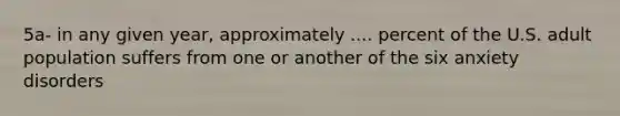 5a- in any given year, approximately .... percent of the U.S. adult population suffers from one or another of the six anxiety disorders